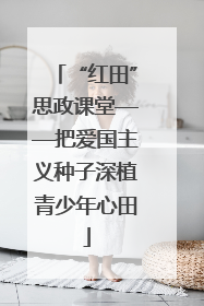 “红田”思政课堂——把爱国主义种子深植青少年心田